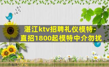 湛江ktv招聘礼仪模特-直招1800起模特中介勿扰